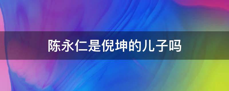 陈永仁是倪坤的儿子吗（陈永仁 倪）