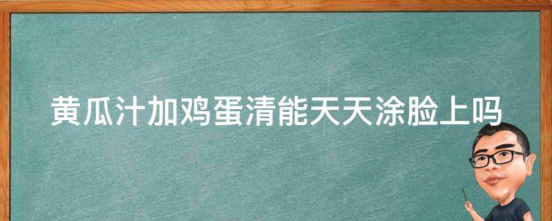 黄瓜汁加鸡蛋清能天天涂脸上吗（黄瓜汁加鸡蛋清能天天涂脸上吗）