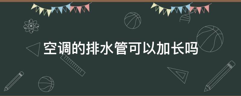 空调的排水管可以加长吗（空调排水管可以加长吗?）