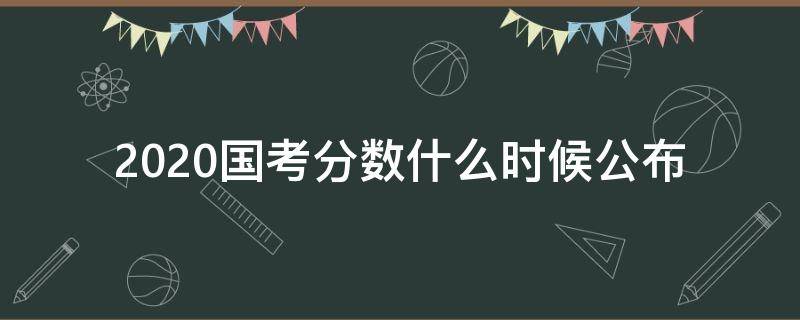 2020国考分数什么时候公布（2020国考分数什么时候公布的）