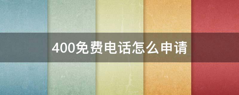 400免费电话怎么申请 免费400电话办理大概多少钱