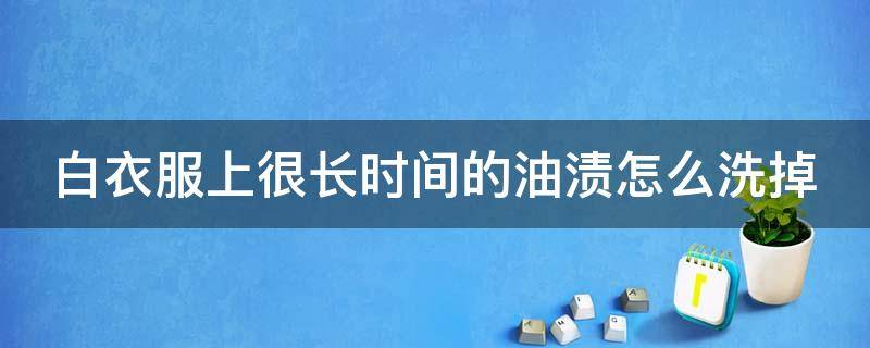 白衣服上很长时间的油渍怎么洗掉（白衣服很长时间的油渍怎么去除）