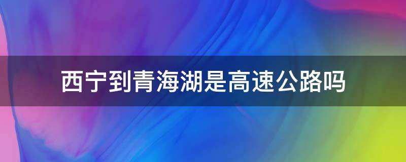 西宁到青海湖是高速公路吗（西宁到青海湖全程高速吗）