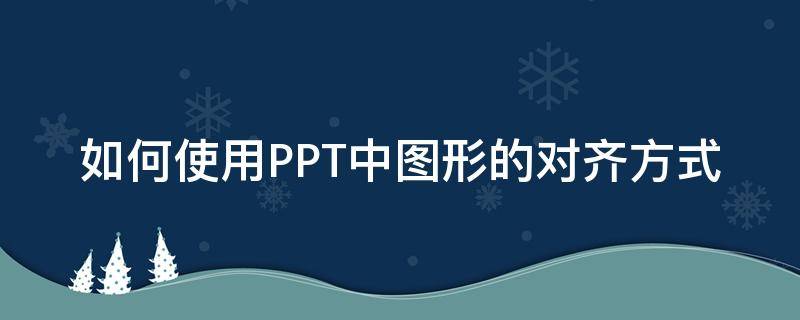 如何使用PPT中图形的对齐方式 ppt图形对齐功能在哪里