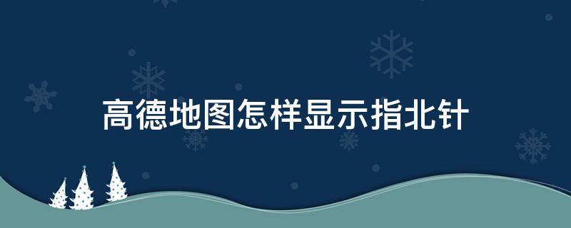 高德地图怎样显示指北针（高德地图如何显示指北针）