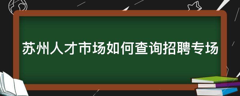 苏州人才市场如何查询招聘专场 苏州人才市场如何查询招聘专场信息