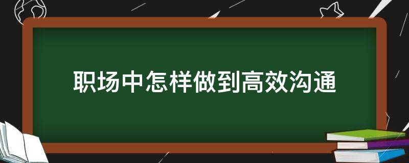 职场中怎样做到高效沟通（职场中怎样做到高效沟通工作）