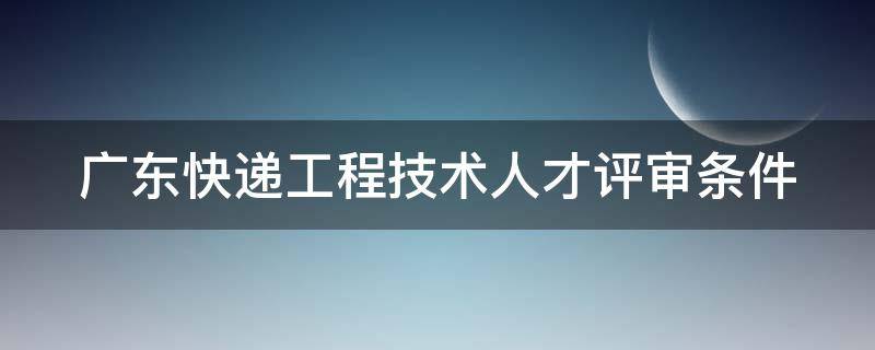 广东快递工程技术人才评审条件 快递工程专业技术资格证有什么用