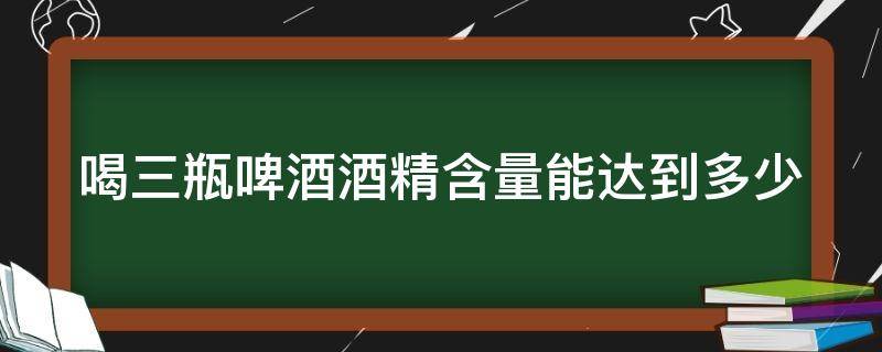 喝三瓶啤酒酒精含量能达到多少 喝三瓶啤酒会酒精中毒吗