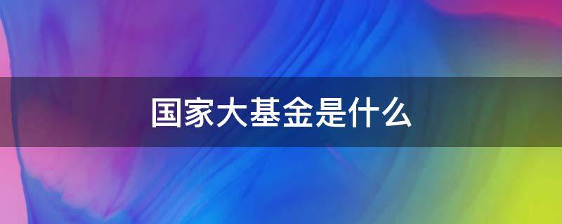 国家大基金是什么（国家大基金是什么?国家基金什么意思?）