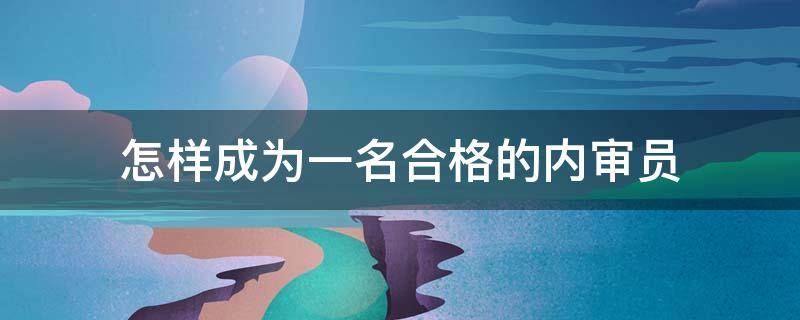 怎样成为一名合格的内审员 怎样成为一名合格的内审员演讲稿