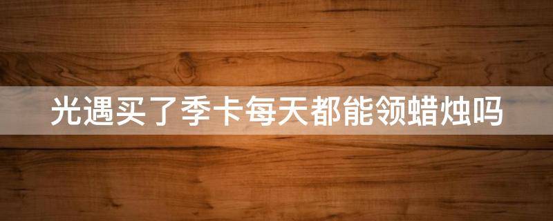 光遇买了季卡每天都能领蜡烛吗 光遇买了季卡每天都能领蜡烛吗是真的吗