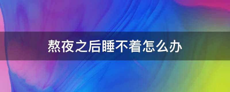 熬夜之后睡不着怎么办 熬夜之后睡不着了