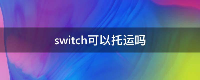 switch可以托运吗 switch可以托运吗放行李箱