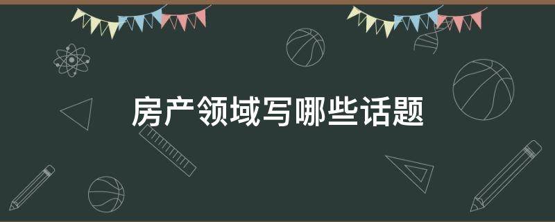 房产领域写哪些话题 房产相关产业