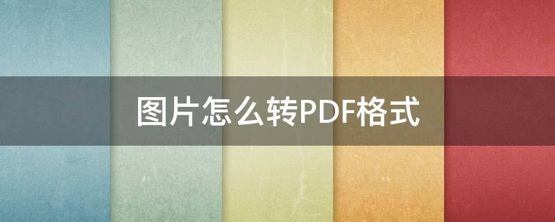 图片怎么转PDF格式 图片怎么转pdf格式免费