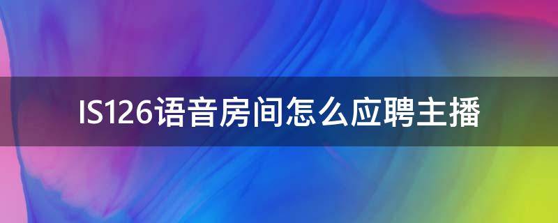 IS126语音房间怎么应聘主播（is语音怎么申请房间号）