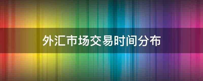 外汇市场交易时间分布 外汇市场时间表