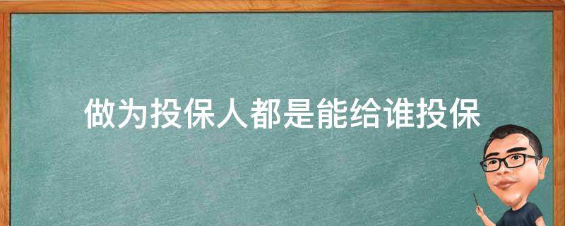 做为投保人都是能给谁投保 投保人能为哪些人投保