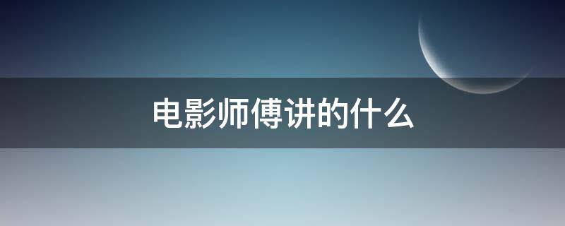 电影师傅讲的什么（电影师傅讲的什么意思电影师父含义）