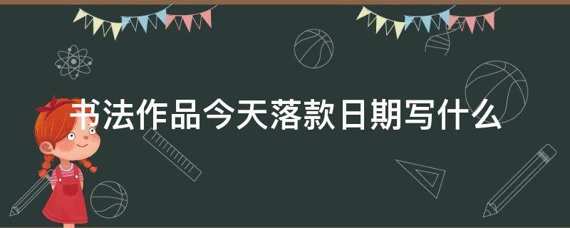 书法作品今天落款日期写什么（今天书法落款怎么写）