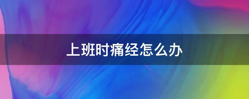 上班时痛经怎么办（上班痛经怎么缓解）