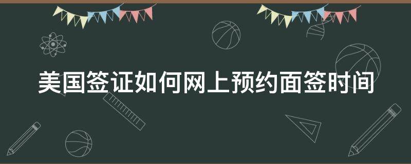 美国签证如何网上预约面签时间（美国签证网站预约流程）