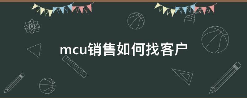 mcu销售如何找客户（mcu销售招聘）