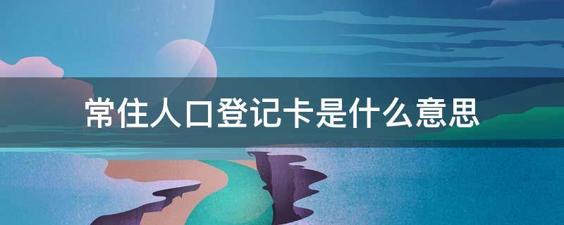 常住人口登记卡是什么意思 常住人口登记卡是什么意思呀