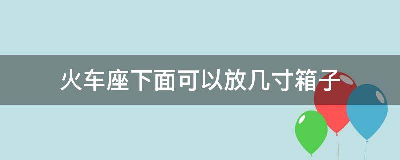 火车座下面可以放几寸箱子（火车座位下可以放箱子吗）