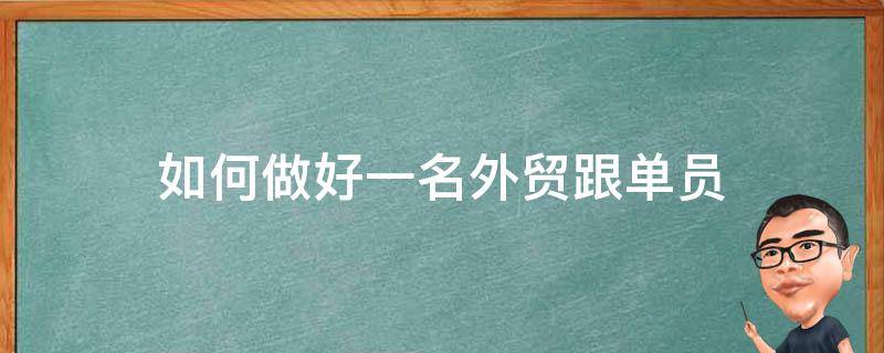 如何做好一名外贸跟单员（如何做好一名外贸跟单员工作）