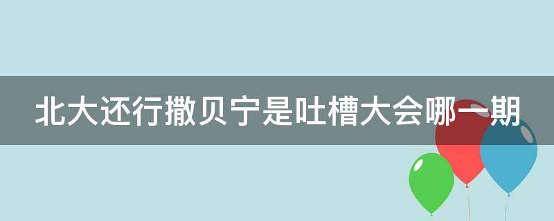 北大还行撒贝宁是吐槽大会哪一期（吐槽大会撒贝宁是哪一期全视频）