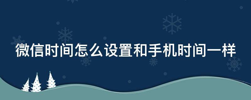 微信时间怎么设置和手机时间一样（微信时间怎么设置和手机时间一样小米）