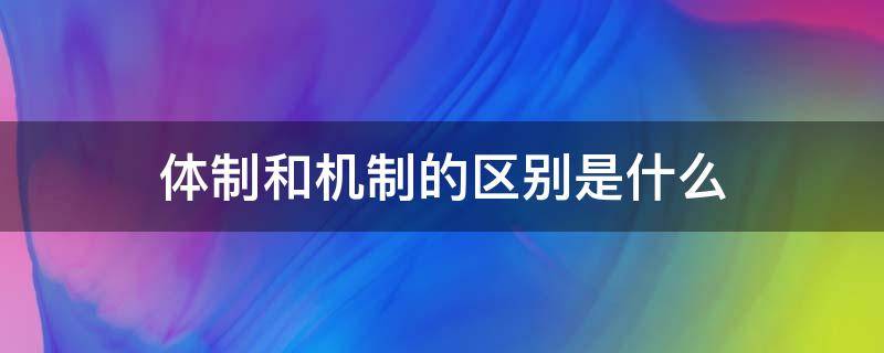 体制和机制的区别是什么 体制与机制的区别,通俗点讲