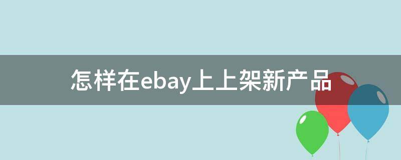 怎样在ebay上上架新产品 ebay怎么上架产品