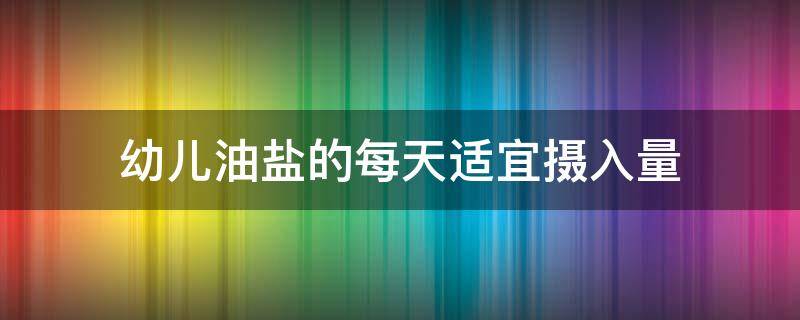 幼儿油盐的每天适宜摄入量 儿童油盐摄入量