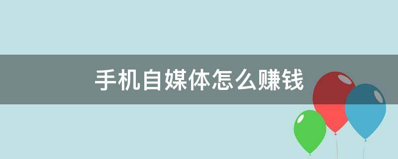 手机自媒体怎么赚钱（手机自媒体怎么挣钱）