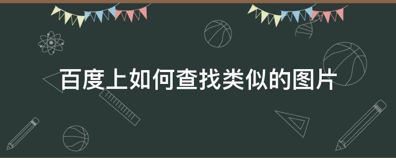 百度上如何查找类似的图片 百度上如何查找类似的图片视频