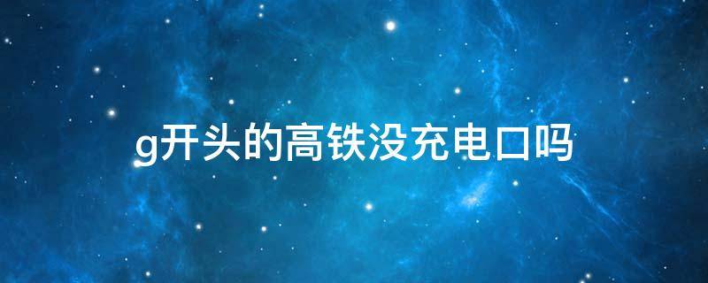 g开头的高铁没充电口吗 g开头的高铁没充电口吗怎么充电