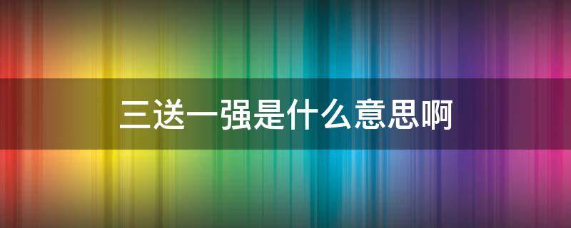 三送一强是什么意思啊 三送一强具体内容