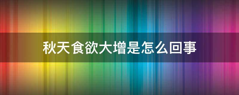 秋天食欲大增是怎么回事（秋天食欲大增是怎么回事啊）