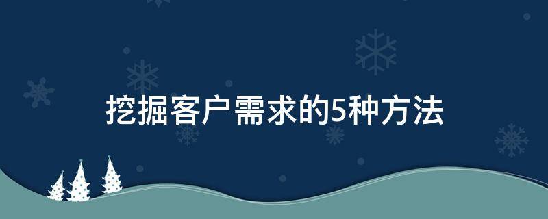 挖掘客户需求的5种方法 客户拒绝后的沟通技巧