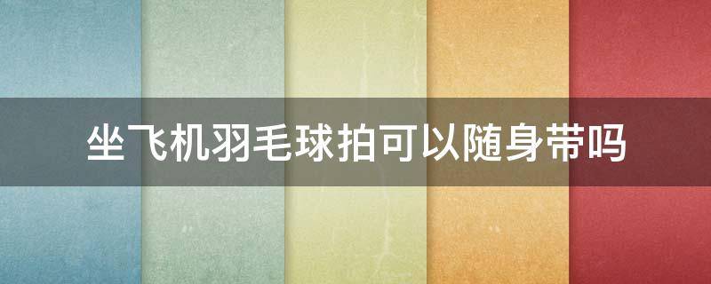 坐飞机羽毛球拍可以随身带吗 坐飞机羽毛球拍可以随身带吗男生