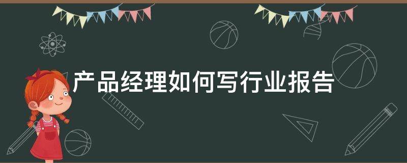 产品经理如何写行业报告（产品经理报告怎么写）