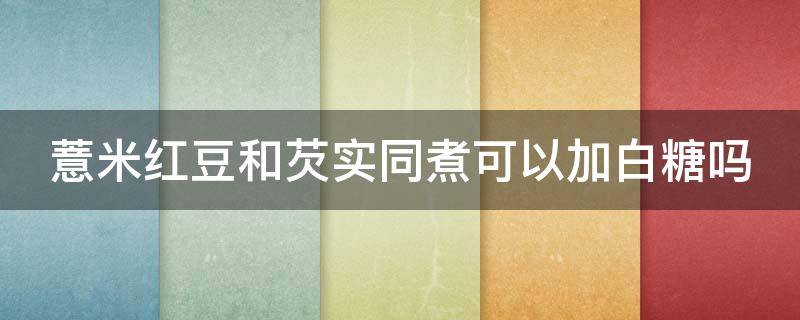 薏米红豆和芡实同煮可以加白糖吗 红豆薏米粥里加芡实好吗