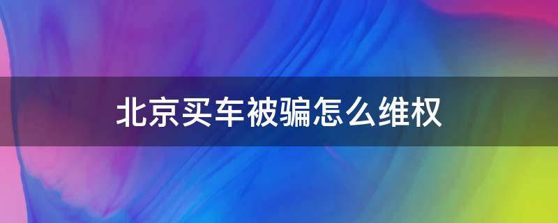 北京买车被骗怎么维权（北京买车被骗找哪个部门管用）