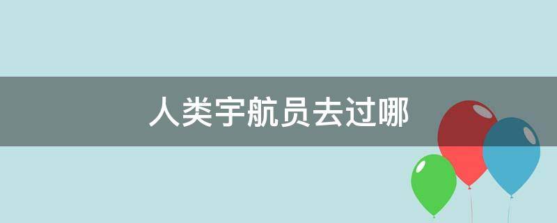 人类宇航员去过哪 人类宇航员去过哪些地方