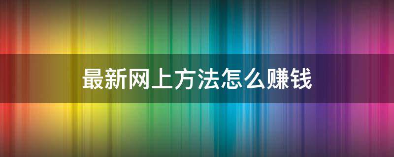 最新网上方法怎么赚钱 2020年最新网上赚钱方法