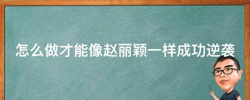 怎么做才能像赵丽颖一样成功逆袭 怎么做才能像赵丽颖一样成功逆袭呢