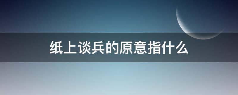 纸上谈兵的原意指什么（纸上谈兵的原意指什么后来又比喻什么）